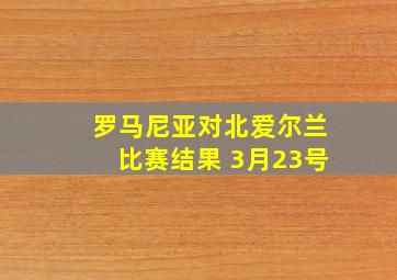 罗马尼亚对北爱尔兰比赛结果 3月23号